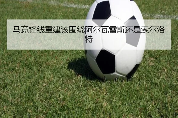 马竞锋线重建该围绕阿尔瓦雷斯还是索尔洛特