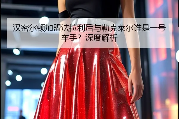 汉密尔顿加盟法拉利后与勒克莱尔谁是一号车手？深度解析