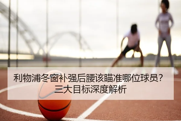 利物浦冬窗补强后腰该瞄准哪位球员？三大目标深度解析