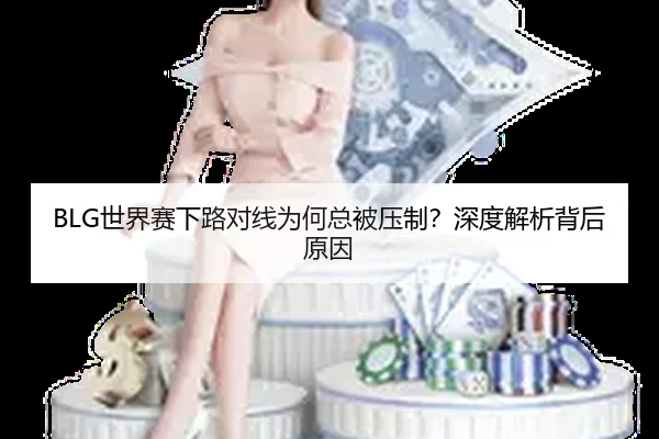 BLG世界赛下路对线为何总被压制？深度解析背后原因