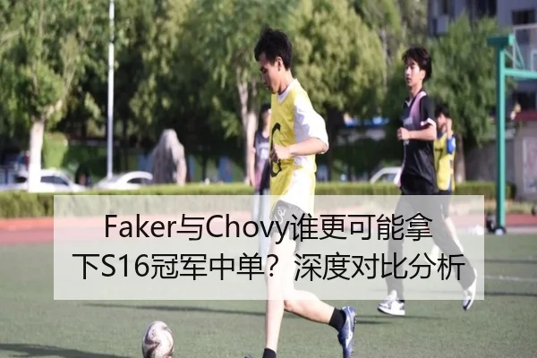 Faker与Chovy谁更可能拿下S16冠军中单？深度对比分析