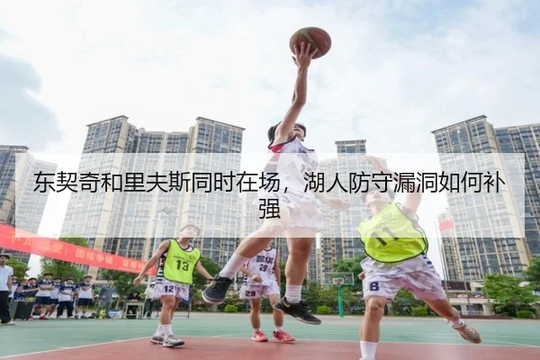 东契奇和里夫斯同时在场，湖人防守漏洞如何补强