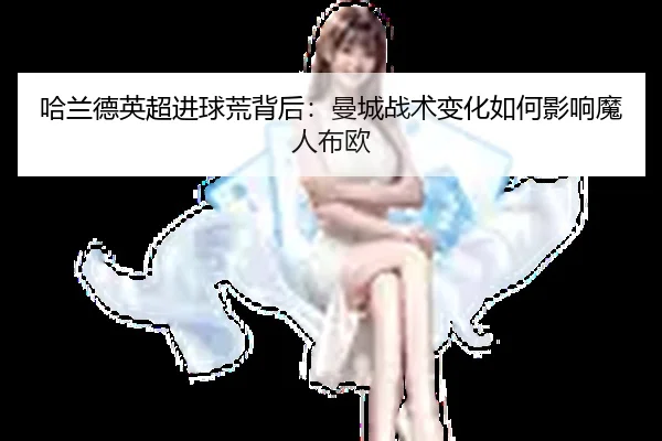 哈兰德英超进球荒背后：曼城战术变化如何影响魔人布欧