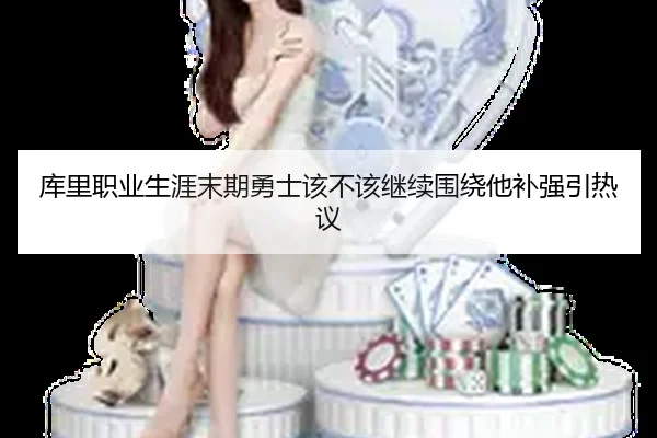 库里职业生涯末期勇士该不该继续围绕他补强引热议
