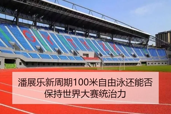 潘展乐新周期100米自由泳还能否保持世界大赛统治力