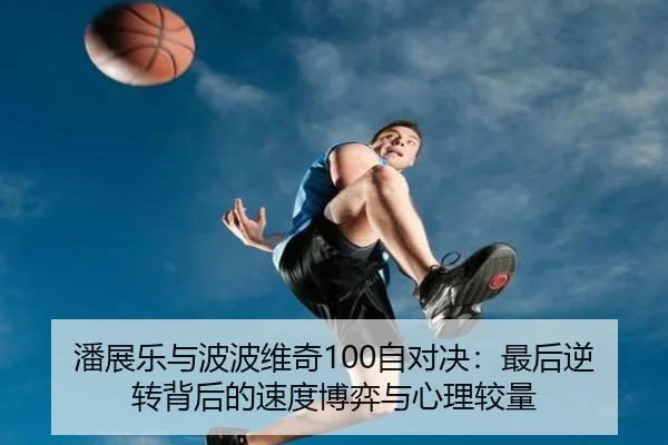 潘展乐与波波维奇100自对决：最后逆转背后的速度博弈与心理较量