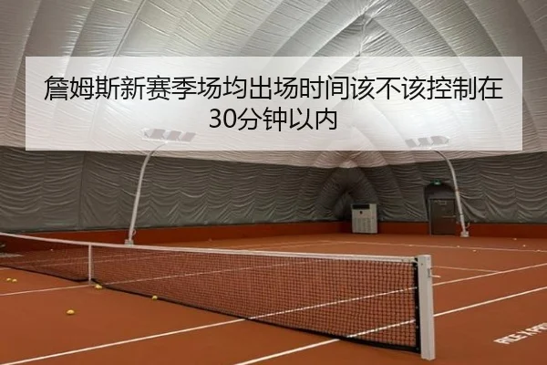 詹姆斯新赛季场均出场时间该不该控制在30分钟以内