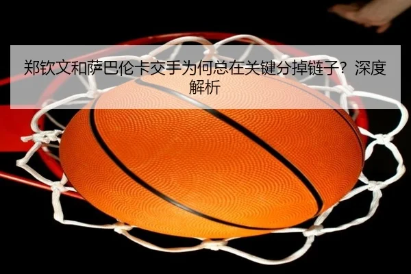 郑钦文和萨巴伦卡交手为何总在关键分掉链子？深度解析